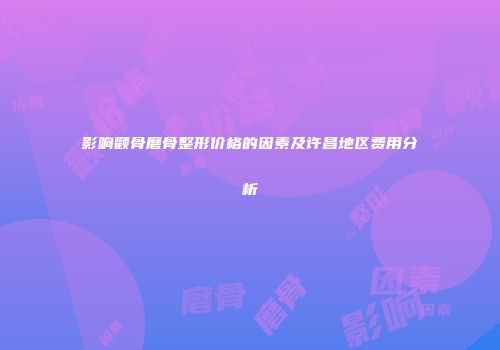 影响颧骨磨骨整形价格的因素及许昌地区费用分析