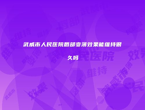 武威市人民医院唇部变薄效果能维持很久吗