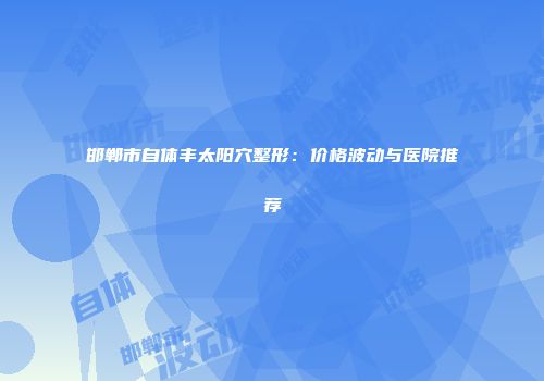邯郸市自体丰太阳穴整形：价格波动与医院推荐