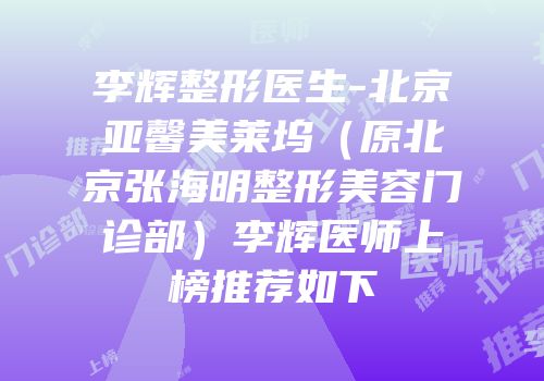 李辉整形医生-北京亚馨美莱坞（原北京张海明整形美容门诊部）李辉医师上榜推荐如下