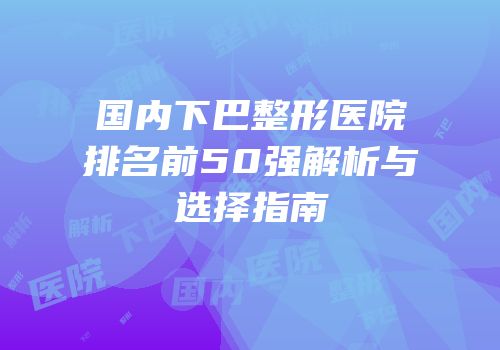 国内下巴整形医院排名前50强解析与选择指南