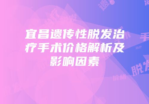 宜昌遗传性脱发治疗手术价格解析及影响因素