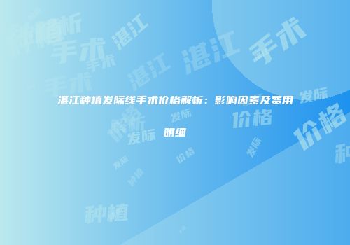 湛江种植发际线手术价格解析：影响因素及费用明细