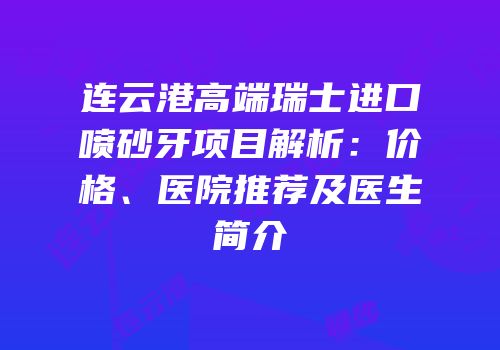 连云港高端瑞士进口喷砂牙项目解析：价格、医院推荐及医生简介