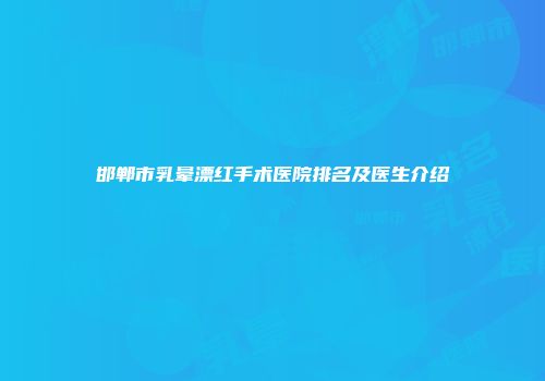 邯郸市乳晕漂红手术医院排名及医生介绍