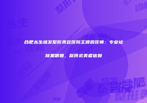 合肥丛生植发整形美容医院王顺霞医师：专业祛除黑眼圈，赢得求美者信赖