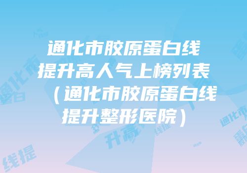 通化市胶原蛋白线提升高人气上榜列表（通化市胶原蛋白线提升整形医院）