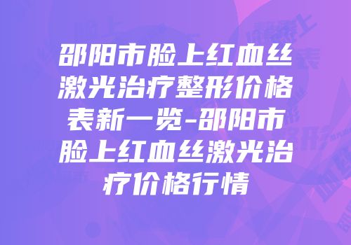 邵阳市脸上红血丝激光治疗整形价格表新一览-邵阳市脸上红血丝激光治疗价格行情