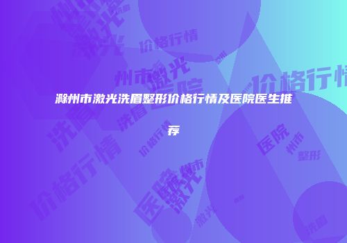 滁州市激光洗眉整形价格行情及医院医生推荐
