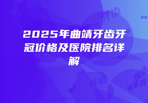 2025年曲靖牙齿牙冠价格及医院排名详解