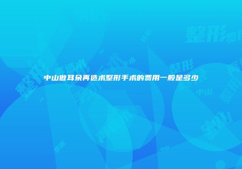 中山做耳朵再造术整形手术的费用一般是多少