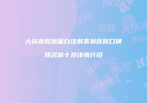 大庆市胶原蛋白注射美鼻医院口碑排名前十及详情介绍
