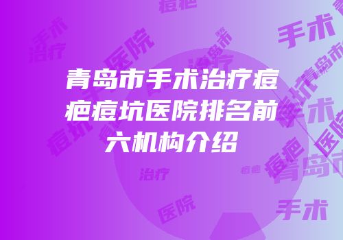 青岛市手术治疗痘疤痘坑医院排名前六机构介绍