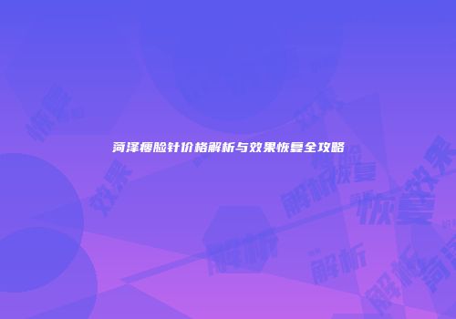 菏泽瘦脸针价格解析与效果恢复全攻略