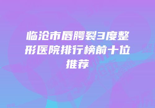 临沧市唇腭裂3度整形医院排行榜前十位推荐