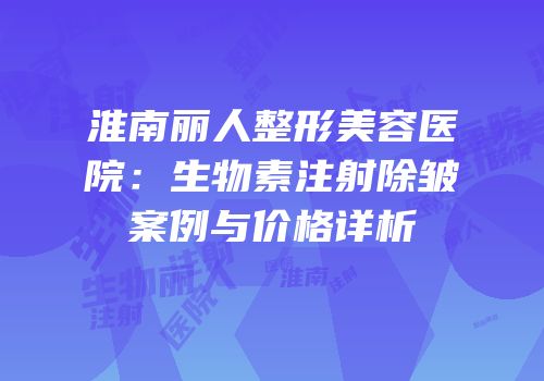 淮南丽人整形美容医院：生物素注射除皱案例与价格详析