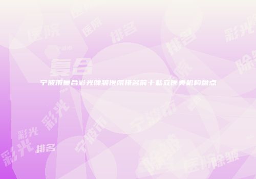 宁波市复合彩光除皱医院排名前十私立医美机构盘点
