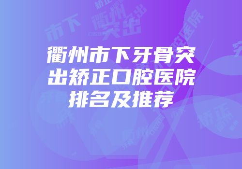 衢州市下牙骨突出矫正口腔医院排名及推荐