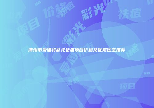 潮州市爱思特彩光祛痘项目价格及医院医生推荐