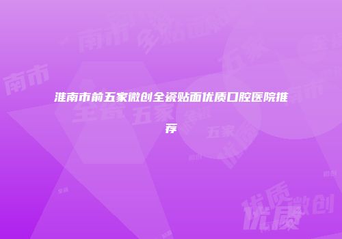 淮南市前五家微创全瓷贴面优质口腔医院推荐