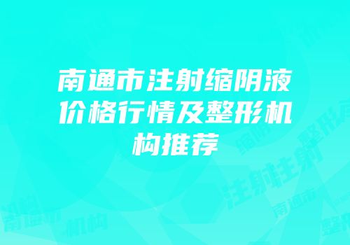 南通市注射缩阴液价格行情及整形机构推荐