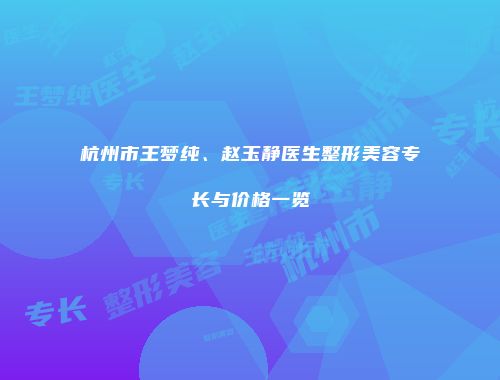 杭州市王梦纯、赵玉静医生整形美容专长与价格一览