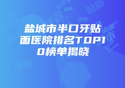盐城市半口牙贴面医院排名TOP10榜单揭晓