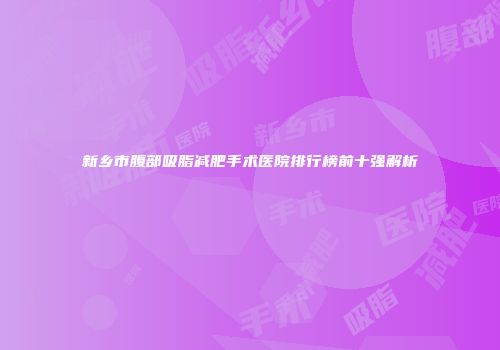 新乡市腹部吸脂减肥手术医院排行榜前十强解析