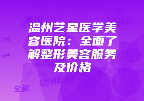 温州艺星医学美容医院：全面了解整形美容服务及价格