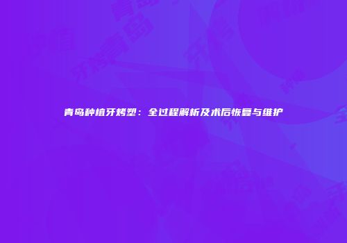 青岛种植牙烤塑：全过程解析及术后恢复与维护