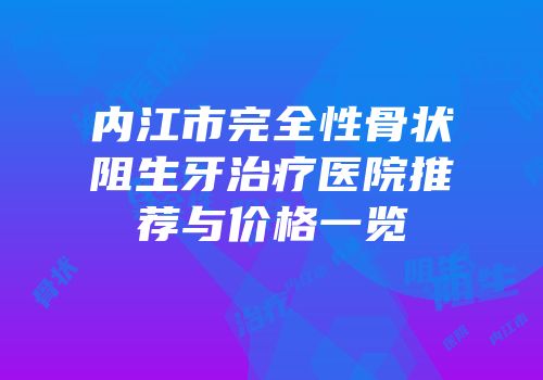 内江市完全性骨状阻生牙治疗医院推荐与价格一览