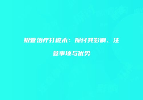 根管治疗打桩术：探讨其影响、注意事项与优势