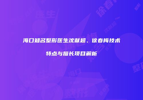 海口知名整形医生沈献超、徐春梅技术特点与擅长项目解析
