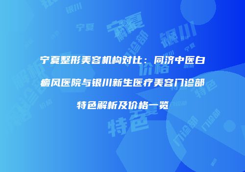 宁夏整形美容机构对比：同济中医白癜风医院与银川新生医疗美容门诊部特色解析及价格一览
