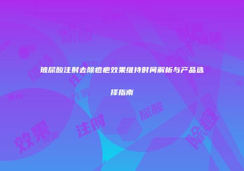玻尿酸注射去除痘疤效果维持时间解析与产品选择指南