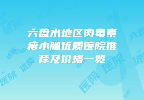 六盘水地区肉毒素瘦小腿优质医院推荐及价格一览