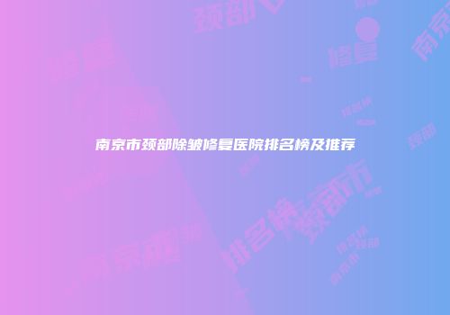 南京市颈部除皱修复医院排名榜及推荐