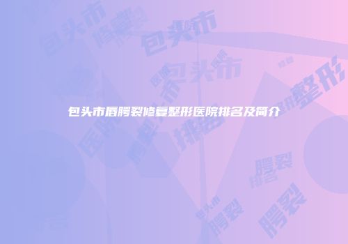 包头市唇腭裂修复整形医院排名及简介