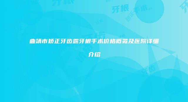 曲靖市矫正牙齿露牙根手术价格概览及医院详细介绍