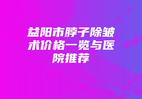 益阳市脖子除皱术价格一览与医院推荐