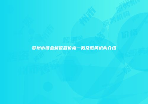 鄂州市镀金烤瓷冠价格一览及服务机构介绍