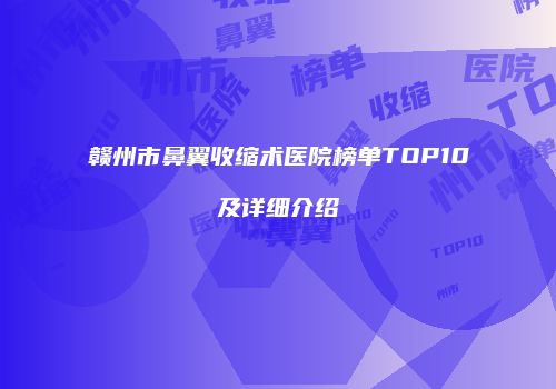 赣州市鼻翼收缩术医院榜单TOP10及详细介绍