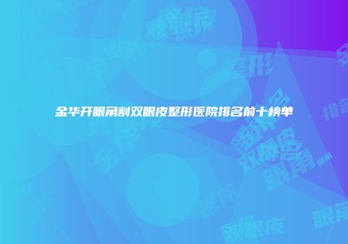金华开眼角割双眼皮整形医院排名前十榜单