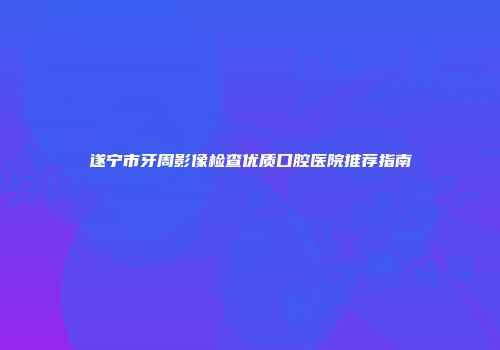 遂宁市牙周影像检查优质口腔医院推荐指南