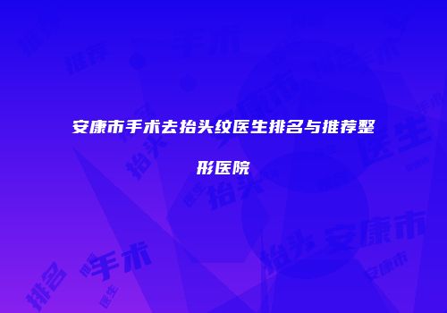 安康市手术去抬头纹医生排名与推荐整形医院