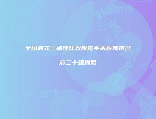 全国韩式三点埋线双眼皮手术医院排名前二十强揭晓