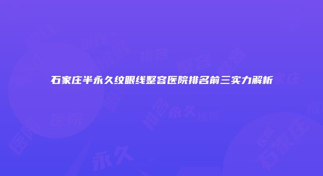 石家庄半永久纹眼线整容医院排名前三实力解析