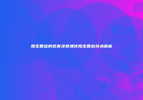 阻生智齿的危害及骨埋伏阻生智齿技术解析