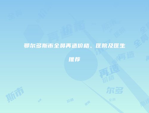 鄂尔多斯市全鼻再造价格、医院及医生推荐