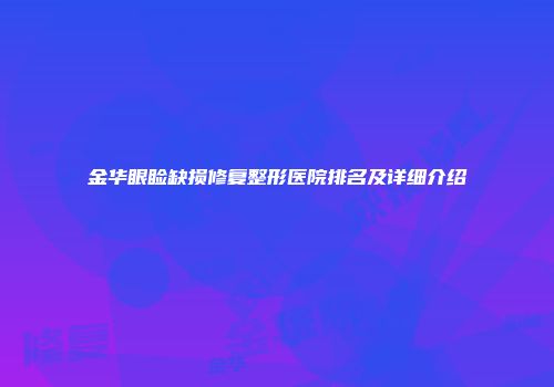 金华眼睑缺损修复整形医院排名及详细介绍